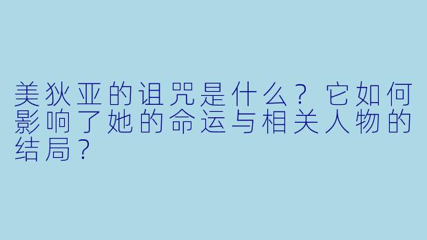 美狄亚的诅咒是什么?它如何影响了她的命运与相关人物的结局?