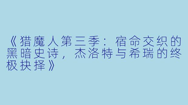 《猎魔人第三季：宿命交织的黑暗史诗，杰洛特与希瑞的终极抉择》