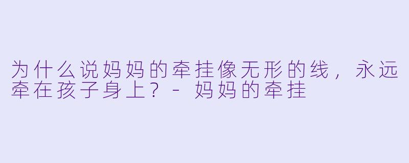 为什么说妈妈的牵挂像无形的线,永远牵在孩子身上?