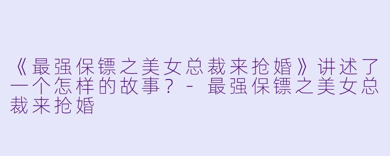 《最强保镖之美女总裁来抢婚》讲述了一个怎样的故事？-最强保镖之美女总裁来抢婚