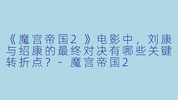 《魔宫帝国2》电影中,刘康与绍康的最终对决有哪些关键转折点?