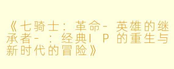 《七骑士：革命-英雄的继承者-：经典IP的重生与新时代的冒险》