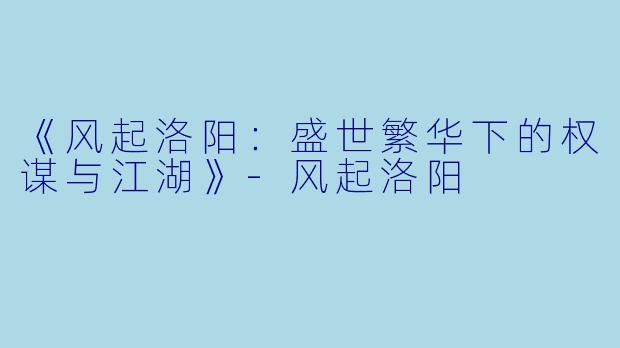 《风起洛阳：盛世繁华下的权谋与江湖》-风起洛阳
