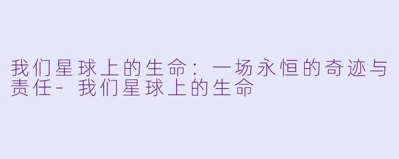 我们星球上的生命：一场永恒的奇迹与责任