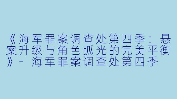 《海军罪案调查处第四季：悬案升级与角色弧光的完美平衡》-海军罪案调查处第四季