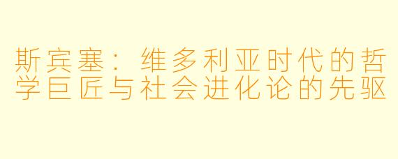斯宾塞:维多利亚时代的哲学巨匠与社会进化论的先驱
