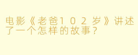 电影《老爸102岁》讲述了一个怎样的故事?