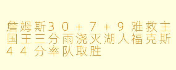 詹姆斯30+7+9难救主国王三分雨浇灭湖人福克斯44分率队取胜