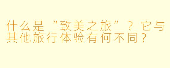 什么是“致美之旅”？它与其他旅行体验有何不同？