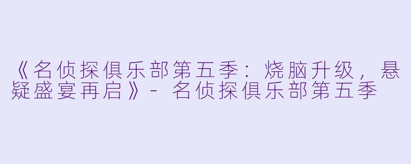《名侦探俱乐部第五季：烧脑升级，悬疑盛宴再启》-名侦探俱乐部第五季