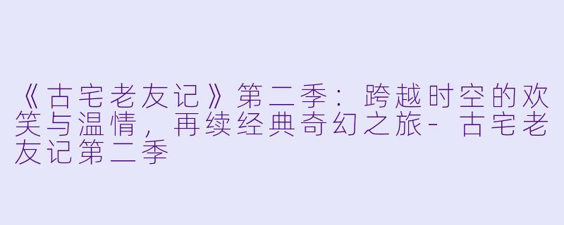 《古宅老友记》第二季：跨越时空的欢笑与温情，再续经典奇幻之旅-古宅老友记第二季