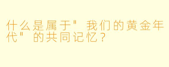 什么是属于"我们的黄金年代"的共同记忆？