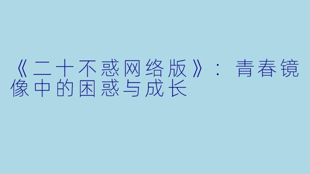 《二十不惑网络版》：青春镜像中的困惑与成长