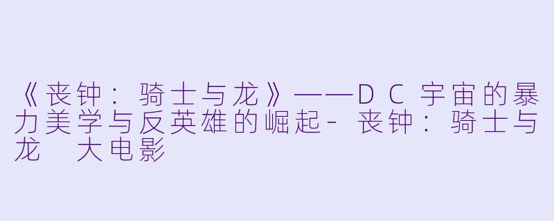 《丧钟：骑士与龙》——DC宇宙的暴力美学与反英雄的崛起-丧钟：骑士与龙 大电影