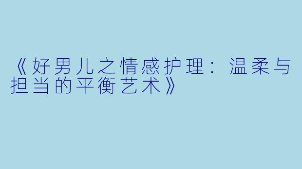 《好男儿之情感护理：温柔与担当的平衡艺术》