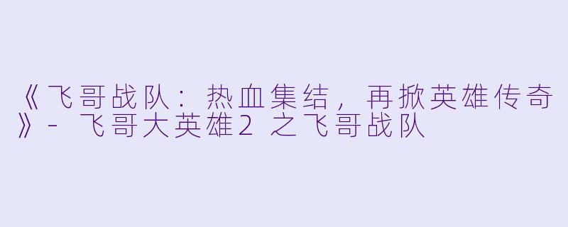 《飞哥战队：热血集结，再掀英雄传奇》-飞哥大英雄2之飞哥战队