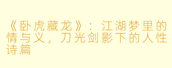 《卧虎藏龙》：江湖梦里的情与义，刀光剑影下的人性诗篇