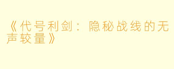 《代号利剑：隐秘战线的无声较量》
