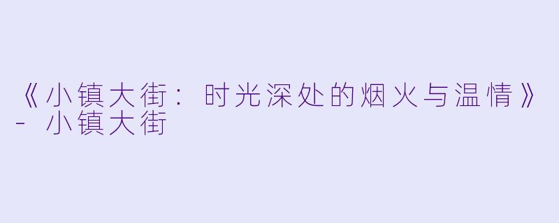 《小镇大街：时光深处的烟火与温情》-小镇大街