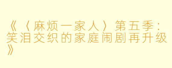 《〈麻烦一家人〉第五季：笑泪交织的家庭闹剧再升级》