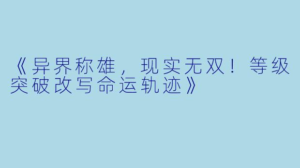 《异界称雄，现实无双！等级突破改写命运轨迹》