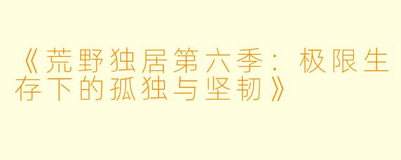 《荒野独居第六季：极限生存下的孤独与坚韧》