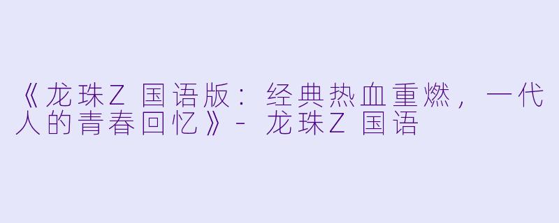 《龙珠Z国语版：经典热血重燃，一代人的青春回忆》-龙珠Z国语