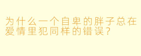 为什么一个自卑的胖子总在爱情里犯同样的错误？
