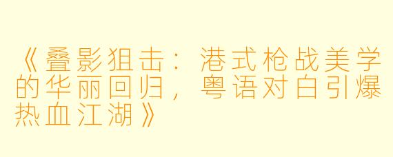 《叠影狙击：港式枪战美学的华丽回归，粤语对白引爆热血江湖》