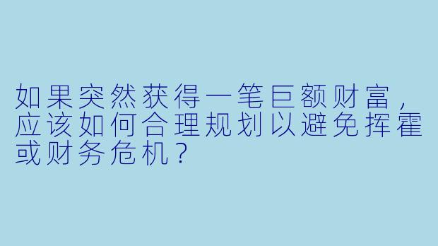 如果突然获得一笔巨额财富，应该如何合理规划以避免挥霍或财务危机？