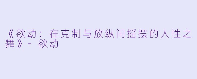 《欲动：在克制与放纵间摇摆的人性之舞》-欲动