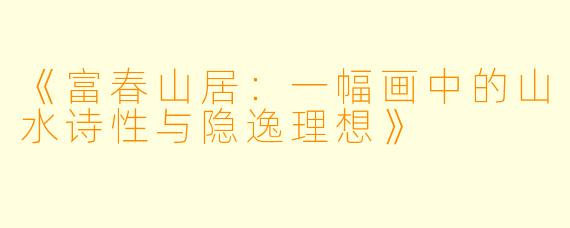 《富春山居：一幅画中的山水诗性与隐逸理想》