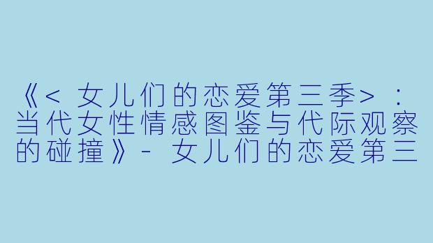 《<女儿们的恋爱第三季>：当代女性情感图鉴与代际观察的碰撞》