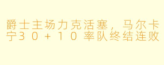 爵士主场力克活塞,马尔卡宁30+10率队终结连败