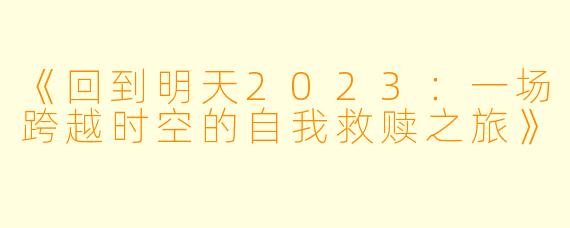 《回到明天2023:一场跨越时空的自我救赎之旅》