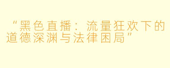 “黑色直播：流量狂欢下的道德深渊与法律困局”