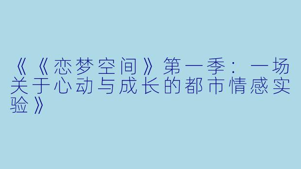 《《恋梦空间》第一季：一场关于心动与成长的都市情感实验》