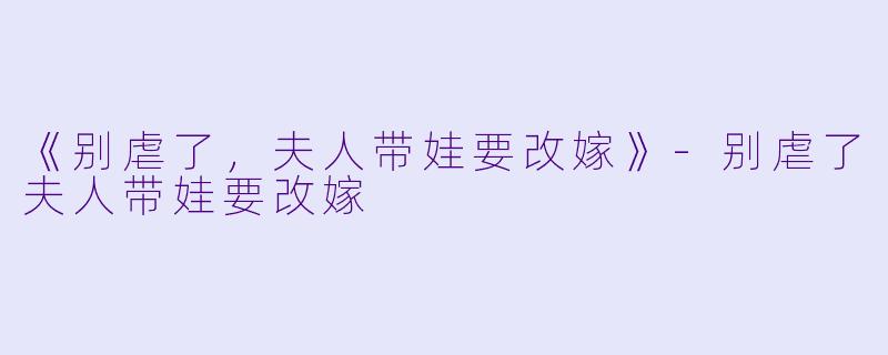 《别虐了，夫人带娃要改嫁》-别虐了夫人带娃要改嫁