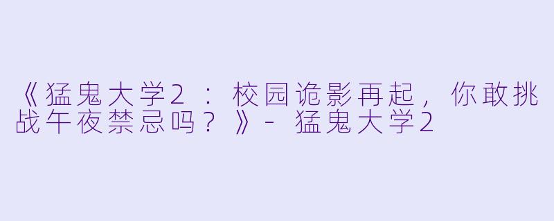 《猛鬼大学2：校园诡影再起，你敢挑战午夜禁忌吗？》-猛鬼大学2