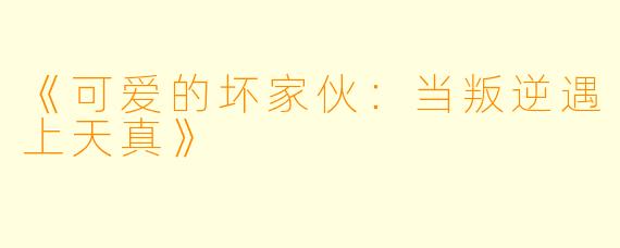 《可爱的坏家伙：当叛逆遇上天真》