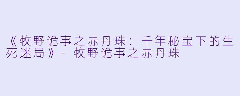 《牧野诡事之赤丹珠：千年秘宝下的生死迷局》-牧野诡事之赤丹珠
