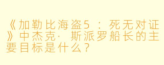 《加勒比海盗5：死无对证》中杰克·斯派罗船长的主要目标是什么？