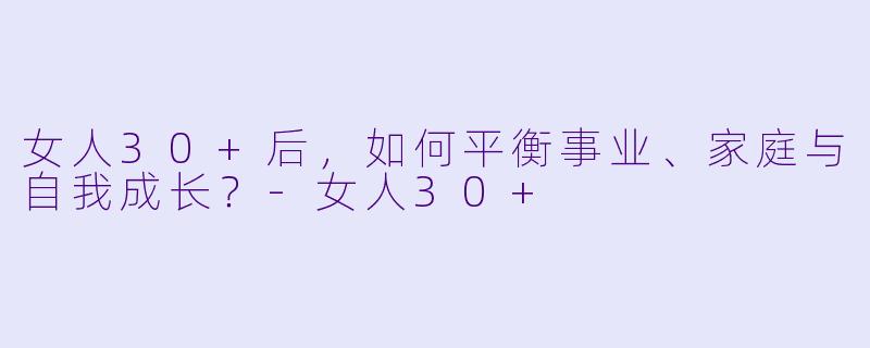 女人30+后,如何平衡事业、家庭与自我成长?