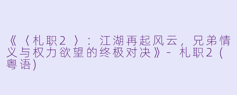 《〈札职2〉：江湖再起风云，兄弟情义与权力欲望的终极对决》