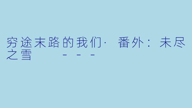穷途末路的我们·番外：未尽之雪

---