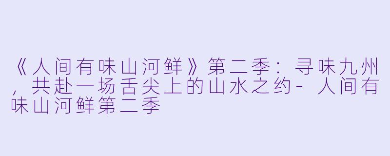 《人间有味山河鲜》第二季：寻味九州，共赴一场舌尖上的山水之约-人间有味山河鲜第二季