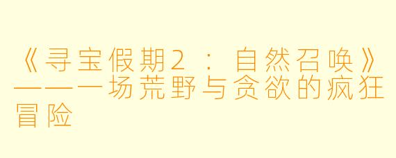 《寻宝假期2：自然召唤》——一场荒野与贪欲的疯狂冒险