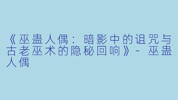 《巫蛊人偶：暗影中的诅咒与古老巫术的隐秘回响》-巫蛊人偶