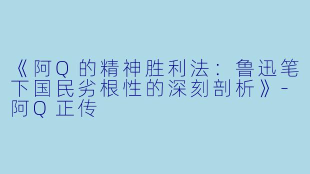 《阿Q的精神胜利法：鲁迅笔下国民劣根性的深刻剖析》-阿Q正传