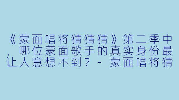 《蒙面唱将猜猜猜》第二季中，哪位蒙面歌手的真实身份最让人意想不到？